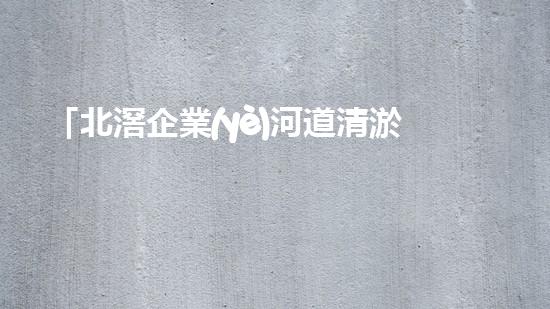 「北滘企業(yè)河道清淤服務(wù)價(jià)格大揭秘，快來(lái)了解一下！」